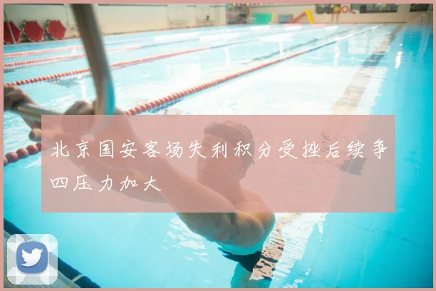 北京国安客场失利积分受挫后续争四压力加大