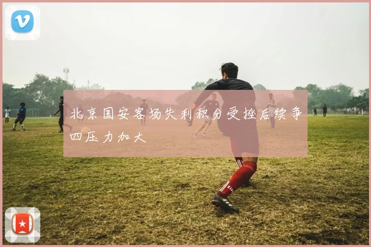 北京国安客场失利积分受挫后续争四压力加大