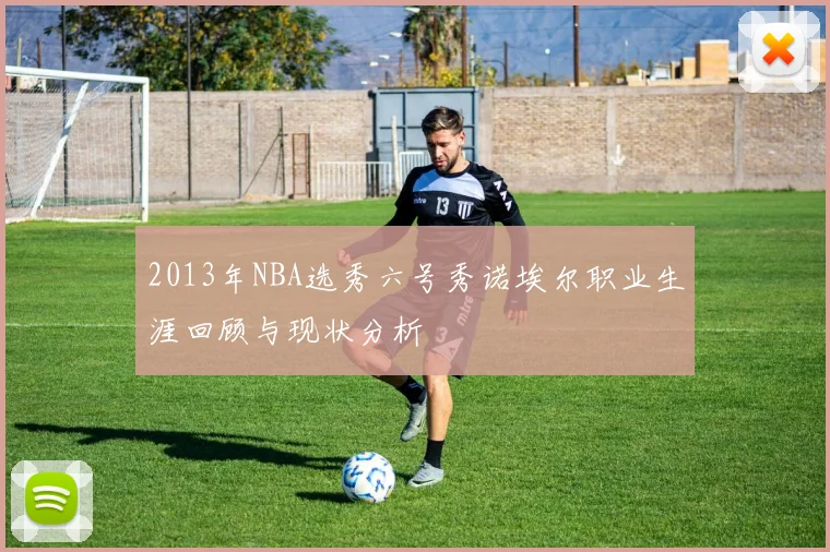 2013年NBA选秀六号秀诺埃尔职业生涯回顾与现状分析