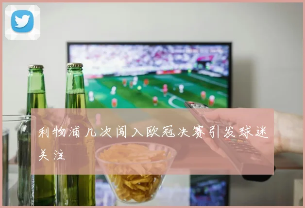 利物浦几次闯入欧冠决赛引发球迷关注