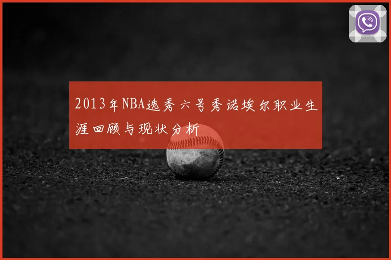 2013年NBA选秀六号秀诺埃尔职业生涯回顾与现状分析