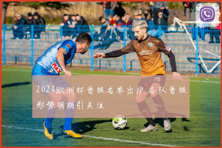 2024欧洲杯晋级名单出炉 各队晋级形势明朗引关注