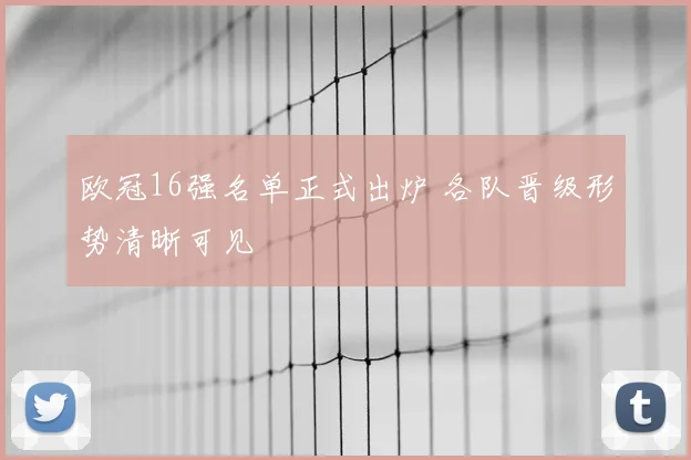 欧冠16强名单正式出炉 各队晋级形势清晰可见