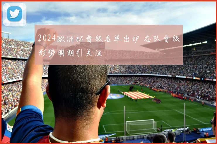 2024欧洲杯晋级名单出炉 各队晋级形势明朗引关注