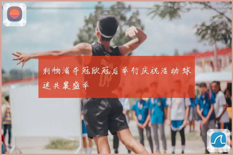 利物浦夺冠欧冠后举行庆祝活动 球迷共襄盛举