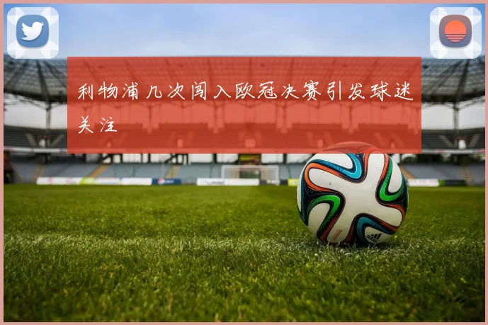 利物浦几次闯入欧冠决赛引发球迷关注