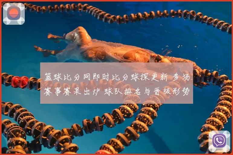篮球比分网即时比分球探更新 多场赛事赛果出炉 球队排名与晋级形势受关注