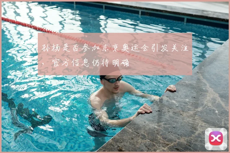 孙杨是否参加东京奥运会引发关注，官方信息仍待明确