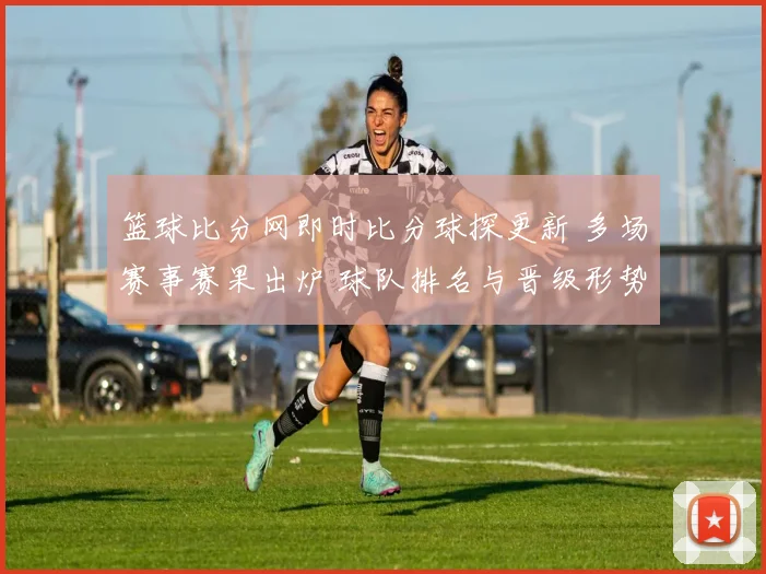 篮球比分网即时比分球探更新 多场赛事赛果出炉 球队排名与晋级形势受关注