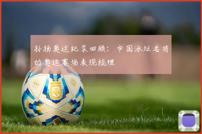 孙杨奥运纪录回顾：中国泳坛名将的奥运赛场表现梳理