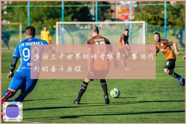 专访女子世界杯传奇球员：赛场内外的奋斗历程
