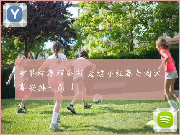 世界杯赛程公布 后续小组赛与淘汰赛安排一览_1