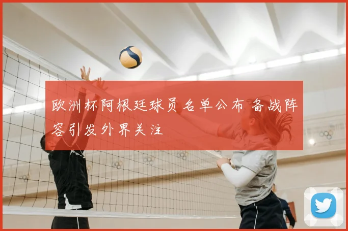 欧洲杯阿根廷球员名单公布 备战阵容引发外界关注