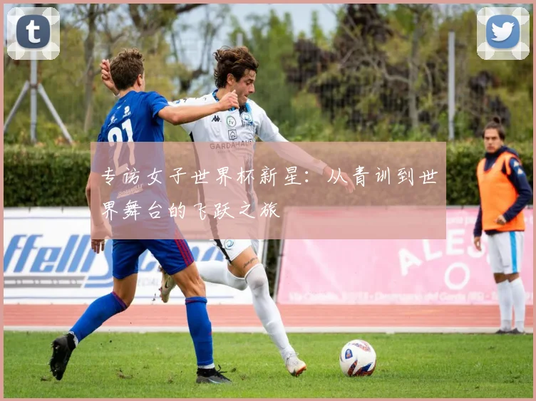 专访女子世界杯新星：从青训到世界舞台的飞跃之旅