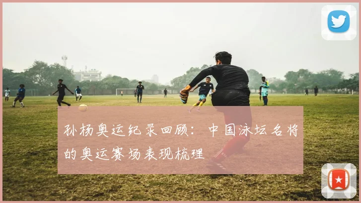 孙杨奥运纪录回顾：中国泳坛名将的奥运赛场表现梳理