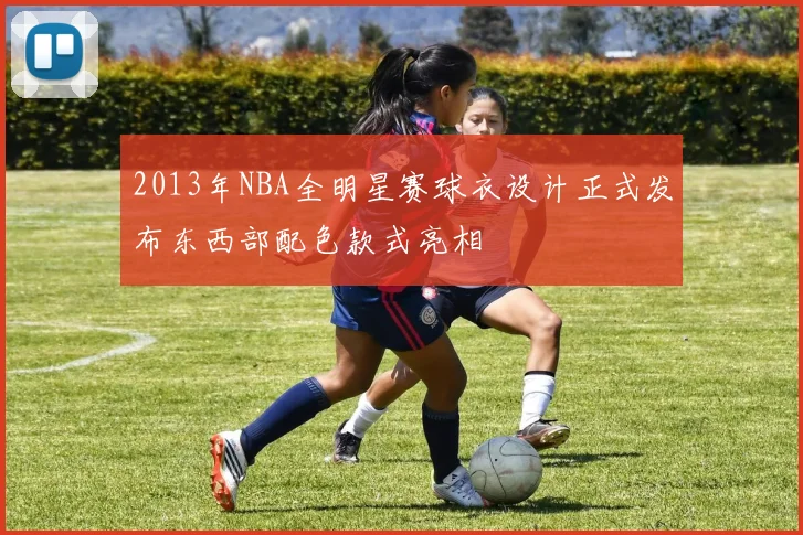 2013年NBA全明星赛球衣设计正式发布东西部配色款式亮相