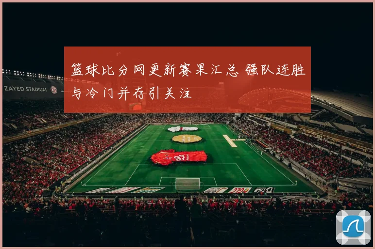 篮球比分网更新赛果汇总 强队连胜与冷门并存引关注