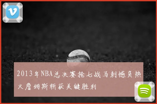2013年NBA总决赛抢七战马刺憾负热火詹姆斯斩获关键胜利