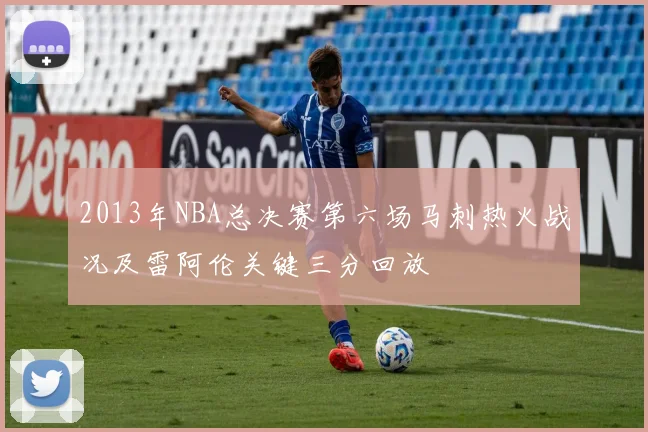 2013年NBA总决赛第六场马刺热火战况及雷阿伦关键三分回放