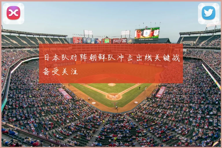 日本队对阵朝鲜队冲击出线关键战备受关注