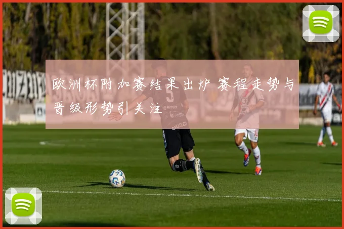 欧洲杯附加赛结果出炉 赛程走势与晋级形势引关注