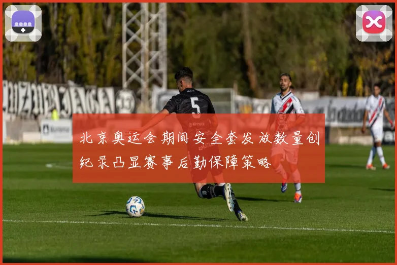 北京奥运会期间安全套发放数量创纪录凸显赛事后勤保障策略