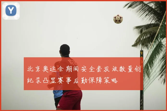 北京奥运会期间安全套发放数量创纪录凸显赛事后勤保障策略