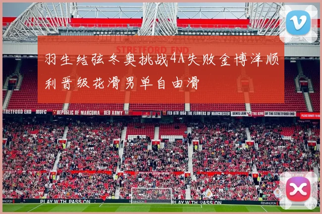 羽生结弦冬奥挑战4A失败金博洋顺利晋级花滑男单自由滑