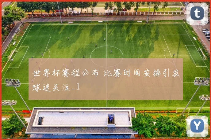 世界杯赛程公布 比赛时间安排引发球迷关注_1