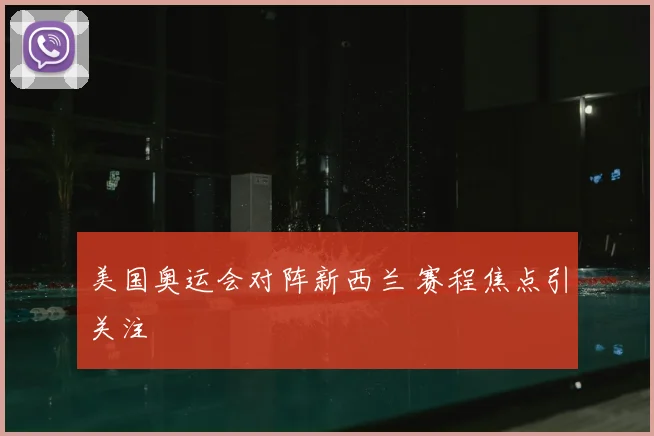 美国奥运会对阵新西兰 赛程焦点引关注