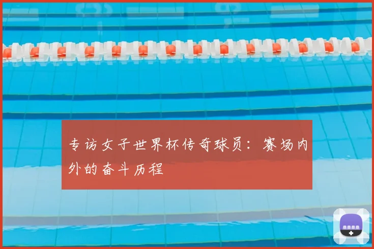 专访女子世界杯传奇球员：赛场内外的奋斗历程