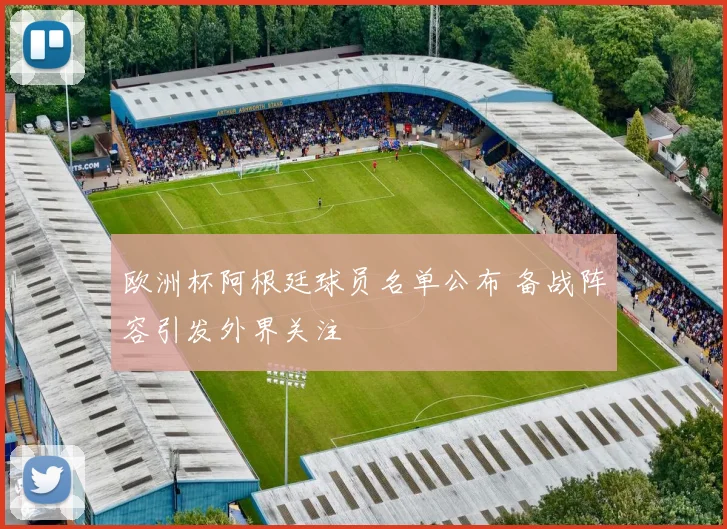 欧洲杯阿根廷球员名单公布 备战阵容引发外界关注