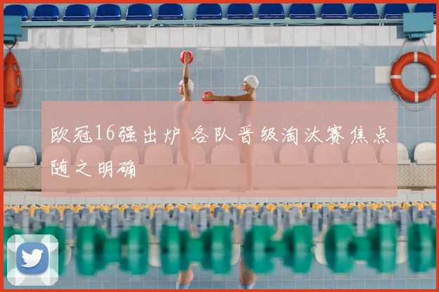 欧冠16强出炉 各队晋级淘汰赛焦点随之明确