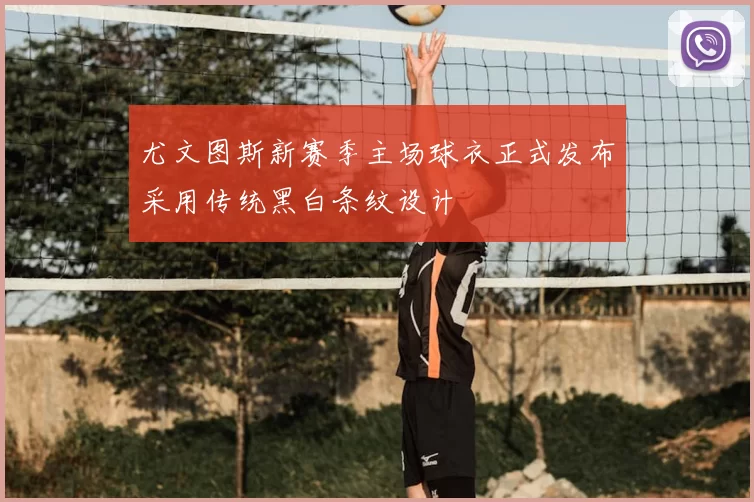 尤文图斯新赛季主场球衣正式发布采用传统黑白条纹设计
