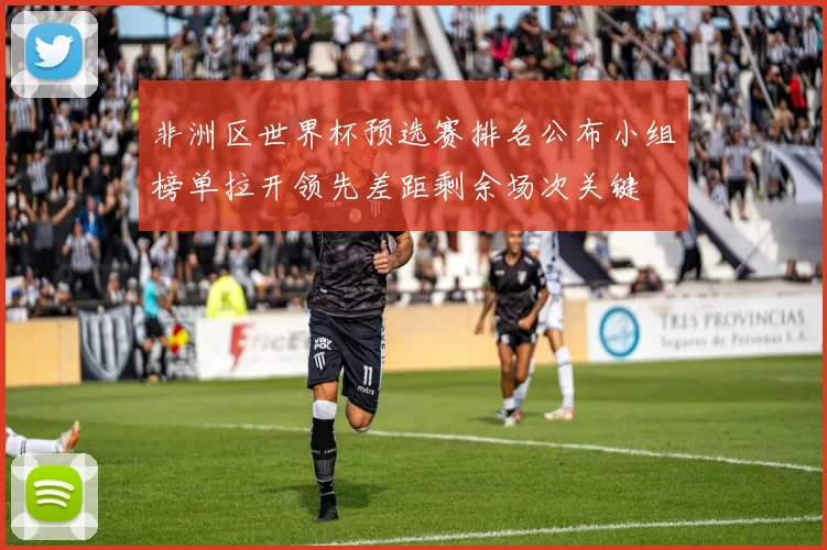 非洲区世界杯预选赛排名公布小组榜单拉开领先差距剩余场次关键