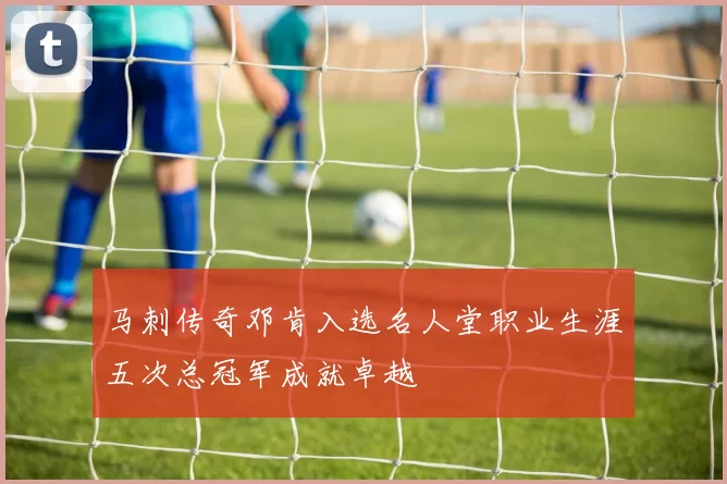 马刺传奇邓肯入选名人堂职业生涯五次总冠军成就卓越