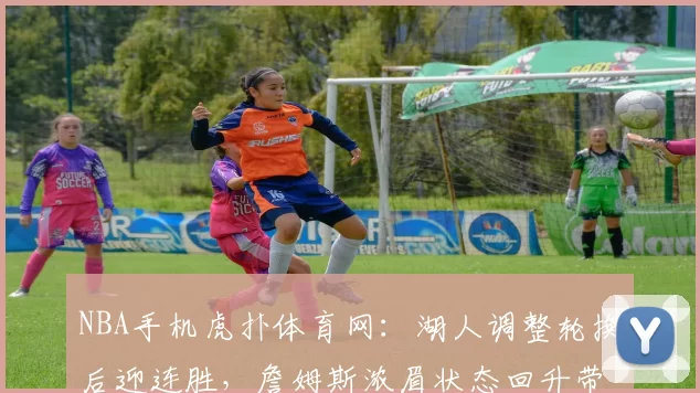 NBA手机虎扑体育网：湖人调整轮换后迎连胜，詹姆斯浓眉状态回升带动攻防提升