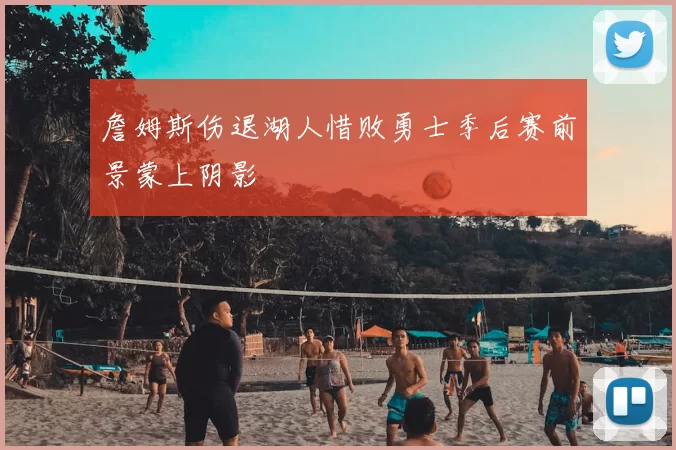 詹姆斯伤退湖人惜败勇士季后赛前景蒙上阴影