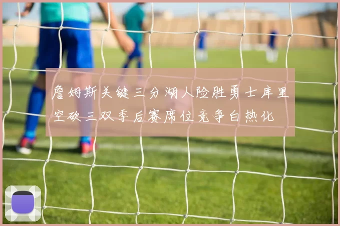 詹姆斯关键三分湖人险胜勇士库里空砍三双季后赛席位竞争白热化