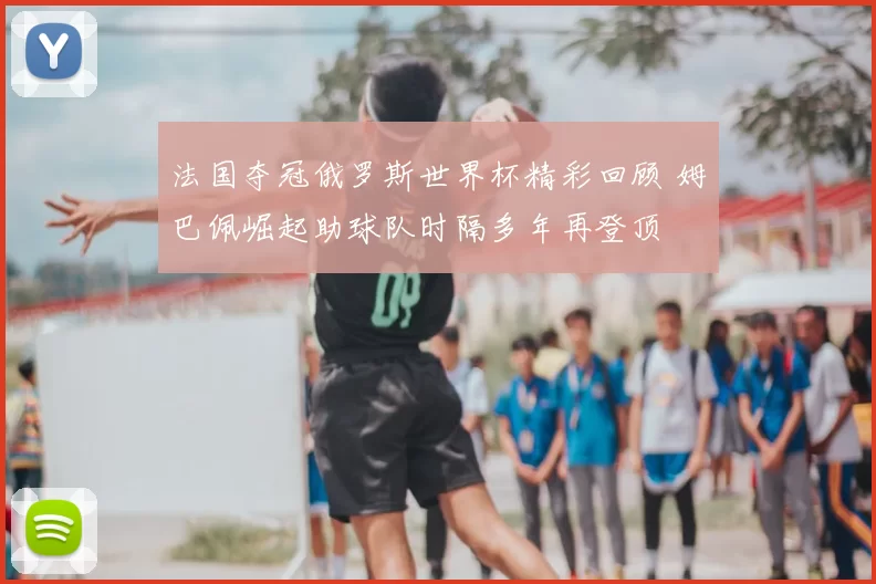 法国夺冠俄罗斯世界杯精彩回顾 姆巴佩崛起助球队时隔多年再登顶
