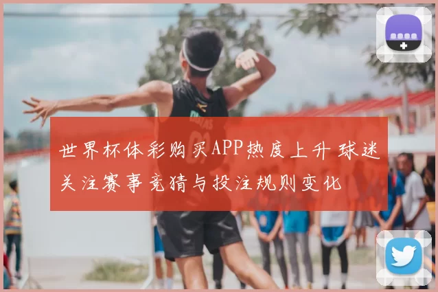 世界杯体彩购买APP热度上升 球迷关注赛事竞猜与投注规则变化