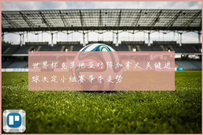 世界杯克罗地亚对阵加拿大 关键进球决定小组赛争夺走势