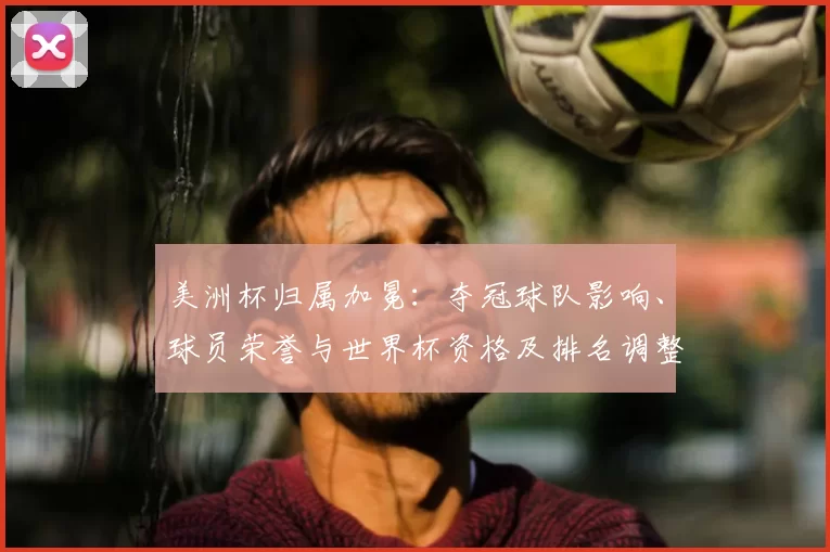 美洲杯归属加冕:夺冠球队影响、球员荣誉与世界杯资格及排名调整