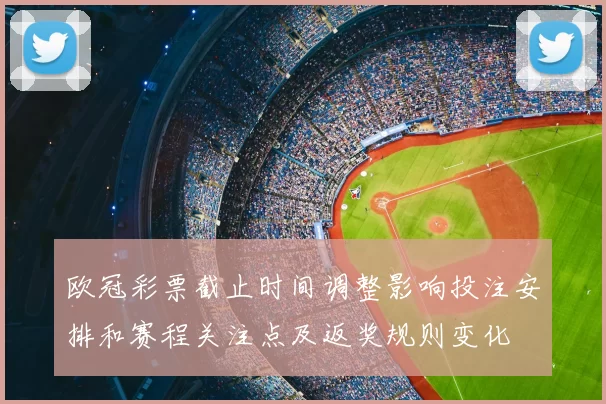 欧冠彩票截止时间调整影响投注安排和赛程关注点及返奖规则变化