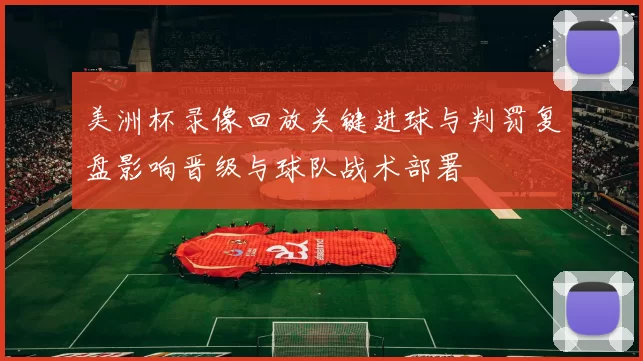 美洲杯录像回放关键进球与判罚复盘影响晋级与球队战术部署