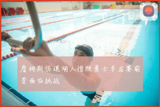 詹姆斯伤退湖人惜败勇士季后赛前景面临挑战