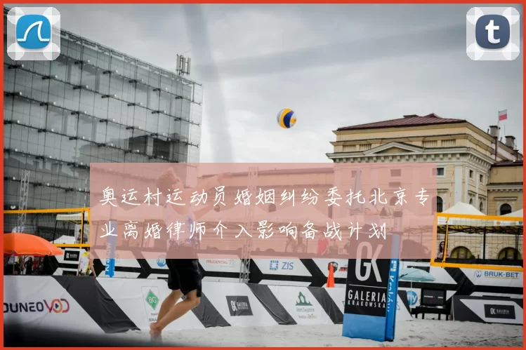 奥运村运动员婚姻纠纷委托北京专业离婚律师介入影响备战计划