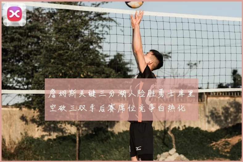 詹姆斯关键三分湖人险胜勇士库里空砍三双季后赛席位竞争白热化