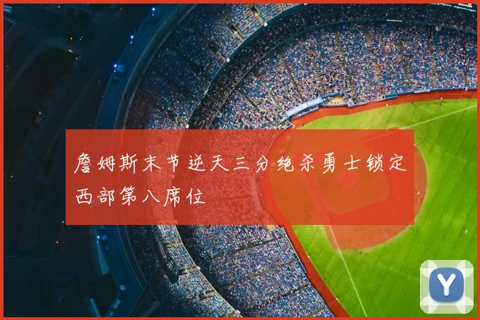 詹姆斯末节逆天三分绝杀勇士锁定西部第八席位