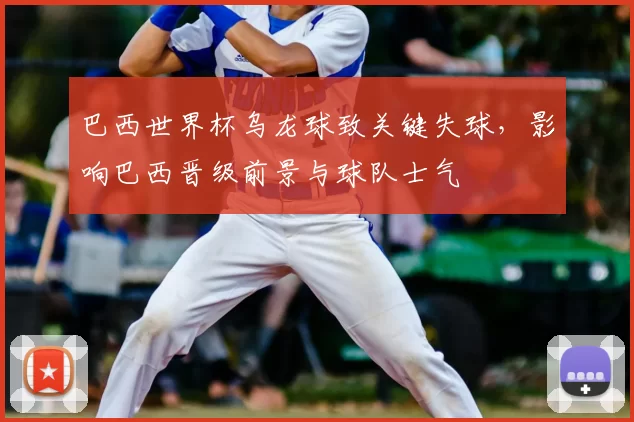 巴西世界杯乌龙球致关键失球，影响巴西晋级前景与球队士气